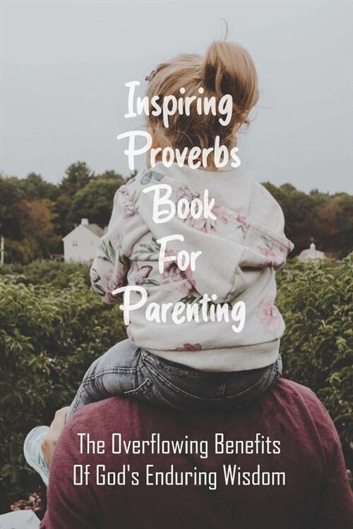 Inspiring Proverbs Book For Parenting: The Overflowing Benefits Of Gods Enduring Wisdom: Fatherhood Books (Paperback)