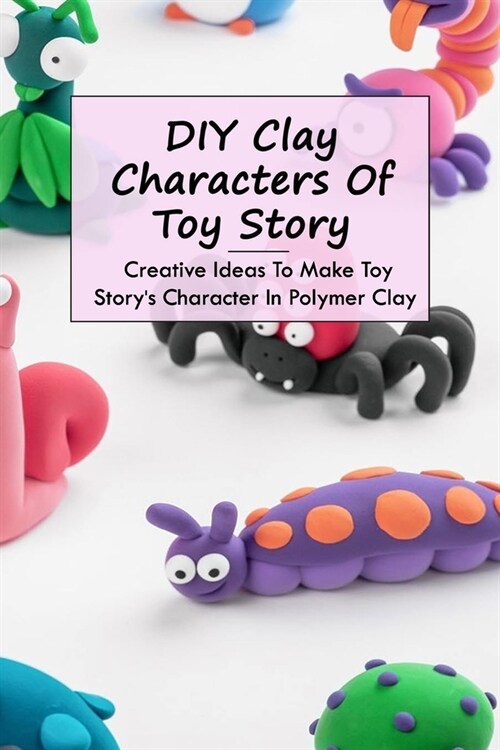 DIY Clay Characters Of Toy Story: Creative Ideas To Make Toy Storys Character In Polymer Clay: Make Your Own Characters Clay from Toy Story (Paperback)