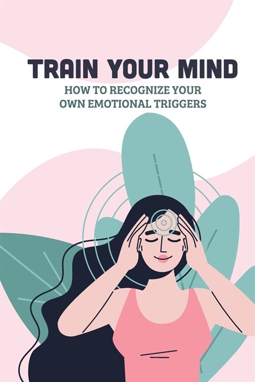 Train Your Mind: How To Recognize Your Own Emotional Triggers: Ins And Outs Of Mind Hacking (Paperback)