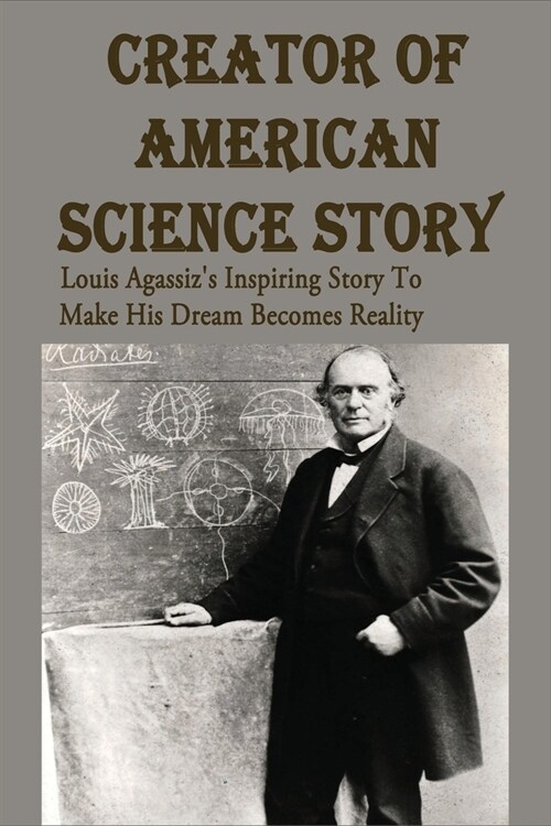 Creator Of American Science Story: Louis Agassizs Inspiring Story To Make His Dream Becomes Reality: Louis Agassiz Facts (Paperback)
