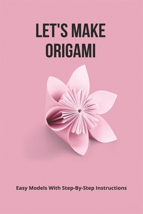 Lets Make Origami: Easy Models With Step-By-Step Instructions: Making Origami Guide (Paperback)