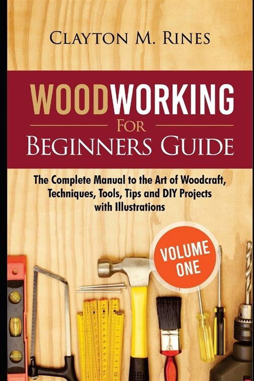 Woodworking for Beginners Guide (Volume 1): The Complete Manual to the Art of Woodcraft, Techniques, Tools, Tips and DIY Projects with Illustrations (Paperback)