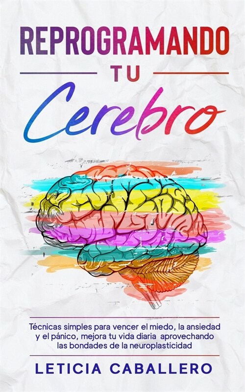 Reprogramando tu cerebro: T?nicas simples para vencer el miedo, la ansiedad y el p?ico, mejora tu vida diaria aprovechando las bondades de la (Paperback)