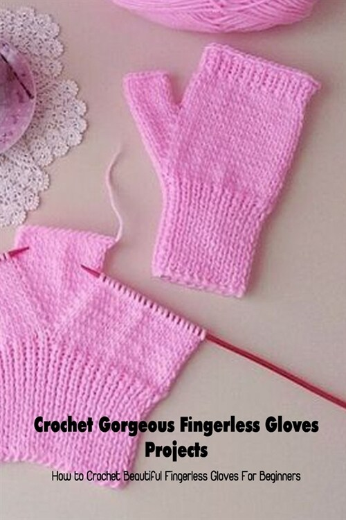 Crochet Gorgeous Fingerless Gloves Projects: How to Crochet Beautiful Fingerless Gloves For Beginners: Crochet Book of Fingerless Gloves (Paperback)