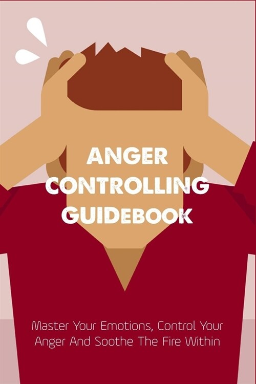 Anger Controlling Guidebook: Master Your Emotions, Control Your Anger And Soothe The Fire Within: Anger Management Books For Relationships (Paperback)