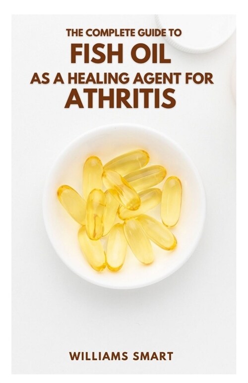 The Complete Guide to Fish Oil as a Healing Agent for Athritis: All You Need To Know About The Treatment Of Arthritis (Paperback)