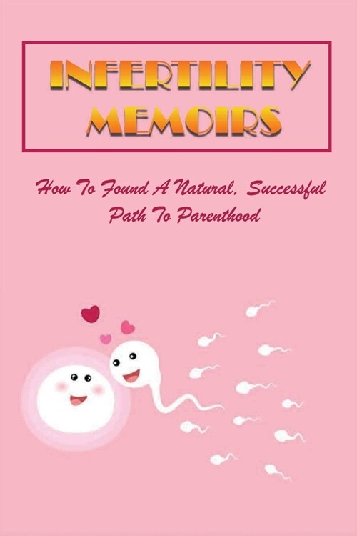 Infertility Memoirs: How To Found A Natural, Successful Path To Parenthood: Infertility Reversal In Women And In Men (Paperback)