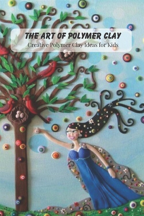 The Art of Polymer Clay: Creative Polymer Clay Ideas for Kids: Polymer Clay for Beginners (Paperback)