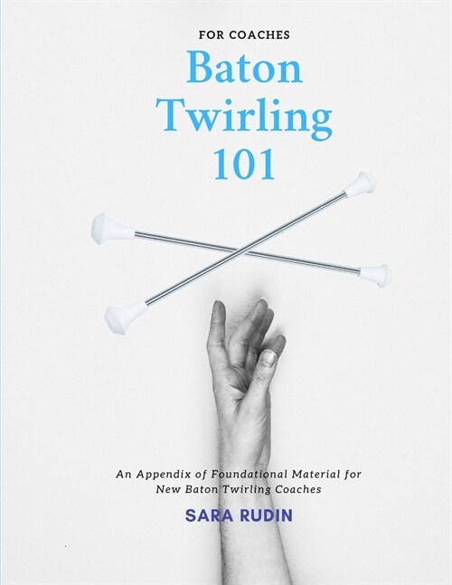 Baton Twirling 101 for Coaches: An Appendix of Foundational Material for New Baton Twirling Coaches (Paperback)
