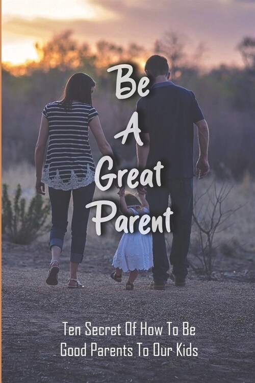 Be A Great Parent: Ten Secret Of How To Be Good Parents To Our Kids: Parenting Solutions (Paperback)