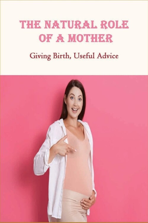 The Natural Role Of A Mother: Giving Birth, Useful Advice: Step By Step Process Of Giving Birth (Paperback)
