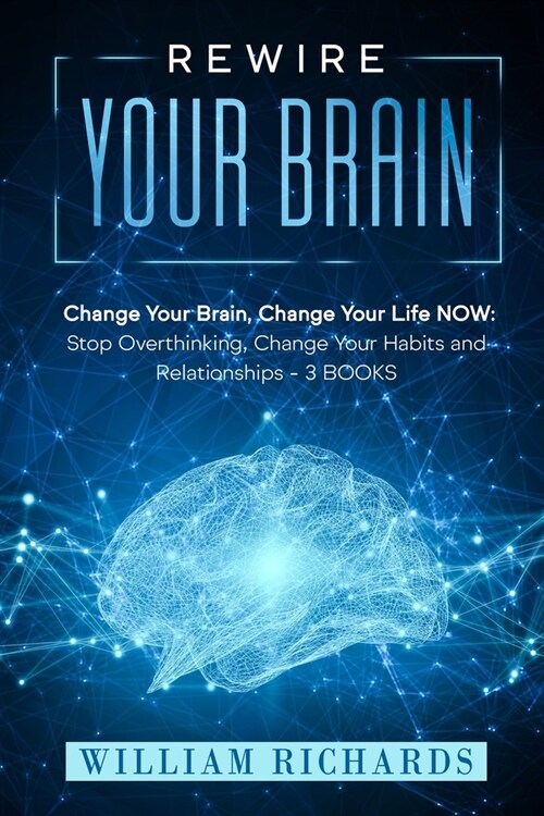 Rewire Your Brain: Change Your Brain, Change Your Life NOW: Stop Overthinking, Change Your Habits and Relationships (3 BOOKS) (Paperback)