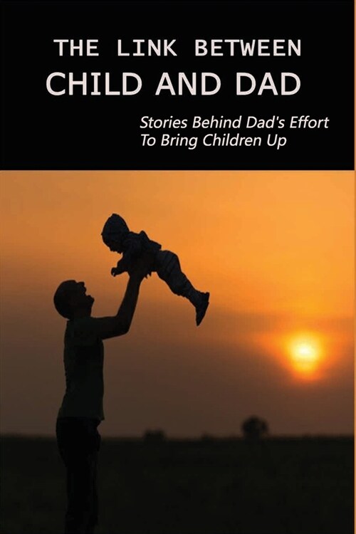 The Link Between Child And Dad: Stories Behind Dads Effort To Bring Children Up: How To Be A Better Daughter As A Teenager (Paperback)