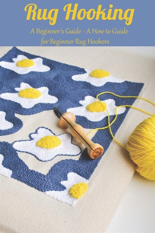 Rug Hooking: A Beginners Guide - A How to Guide for Beginner Rug Hookers: Yarn Hooking (Paperback)