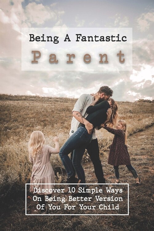 Being A Fantastic Parent: Discover 10 Simple Ways On Being Better Version Of You For Your Child: Be A Better Parent Book (Paperback)