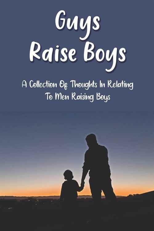 Guys Raise Boys: A Collection Of Thoughts In Relating To Men Raising Boys: Raising A Boy (Paperback)