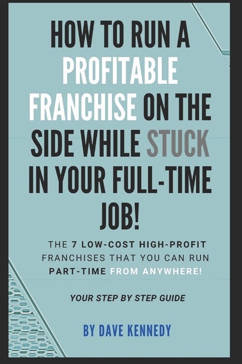 How to Run A Profitable Franchise on The Side While Stuck in Your Full-Time Job!: The 7 Low-Cost High-Profit Franchises That You Can Run Part-Time Fro (Paperback)