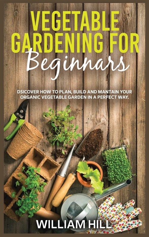 Vegetable Gardening for Beginners: Discover How To Plan, Build And Mantain Your Organic Vegetable Garden In A Perfect Way. (Hardcover)