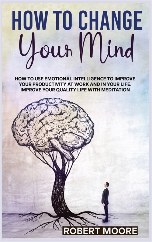 How to Change Your Mind: How To Use Emotional Intelligence To Improve Your Productivity At Work And In Your Life. Improve Your Quality Life Wit (Hardcover)
