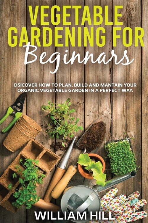 Vegetable Gardening for Beginners: Discover How To Plan, Build And Mantain Your Organic Vegetable Garden In A Perfect Way. (Paperback)