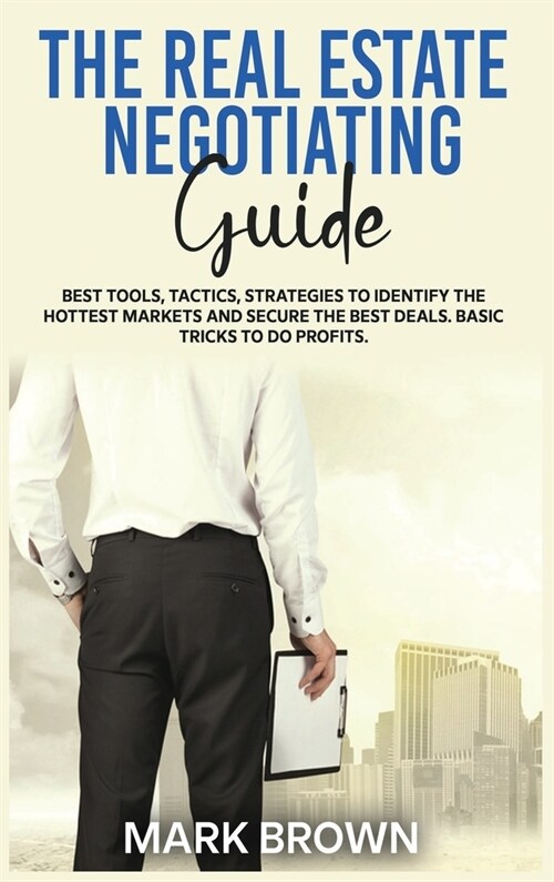 The Real Estate Negotiating Guide: Best Tools, Tactics, Strategies to Identify the Hottest Markets and Secure the Best Deals. Basic Tricks To Do Profi (Hardcover)