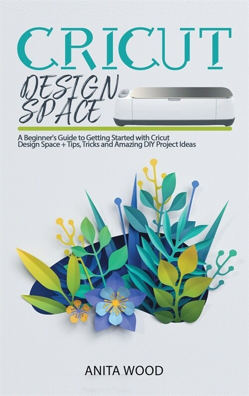 Cricut Design Space: A Beginners Guide to Getting Started with Cricut Design Space + Amazing DIY Project + Tips and Tricks (Hardcover)