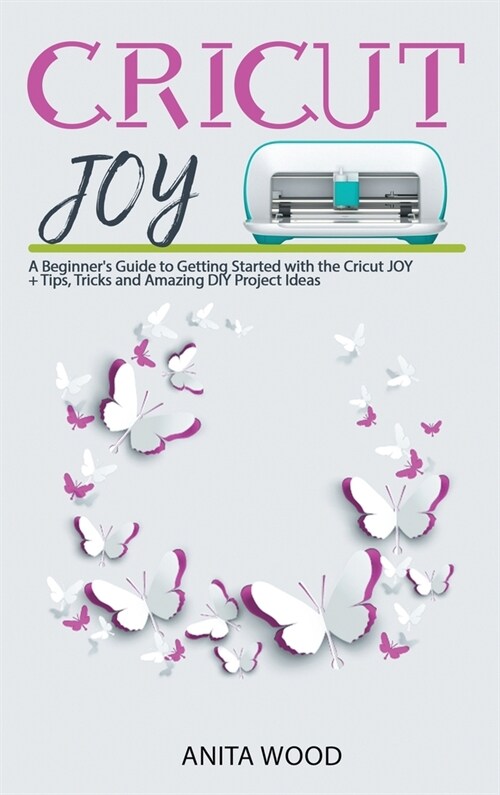 Cricut Joy: A Beginners Guide to Getting Started with the Cricut JOY + Amazing DIY Project + Tips and Tricks (Hardcover)