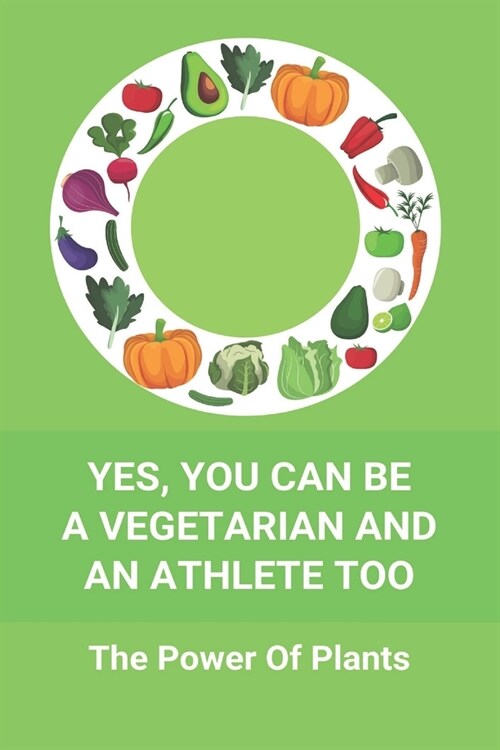Yes, You Can Be A Vegetarian And An Athlete Too: The Power Of Plants: Vegan Athlete Diet Book (Paperback)