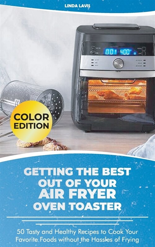 Getting the Best Out of Your Air Fryer Oven Toaster: 50 Tasty and Healthy Recipes to Cook Your Favorite Foods without the Hassles of Frying (Hardcover)