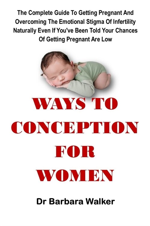 Ways to Conception for Women: The Complete Guide To Getting Pregnant And Overcoming The Emotional Stigma Of Infertility Naturally Even If Youve Bee (Paperback)