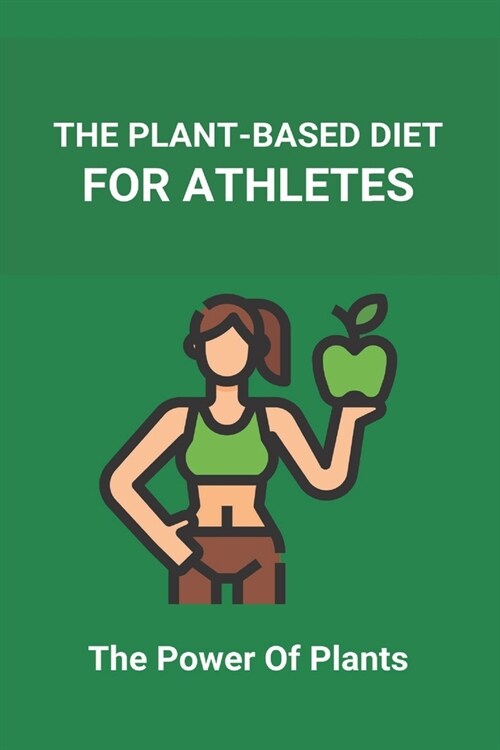 The Plant-Based Diet For Athletes: The Power Of Plants: Vegan Protein Diet For Athletes (Paperback)