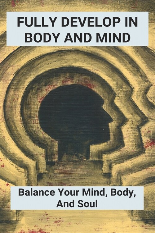 Fully Develop In Body And Mind: Balance Your Mind, Body, And Soul: How To Focus On Mind & Bodyand Spirit (Paperback)