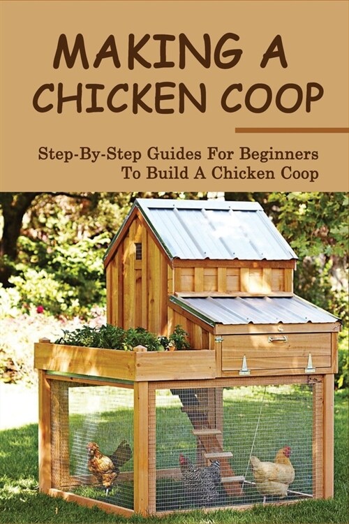 Making A Chicken Coop: Step-by-step Guides For Beginners To Build A Chicken Coop: Tips For Building A Chicken Coop (Paperback)