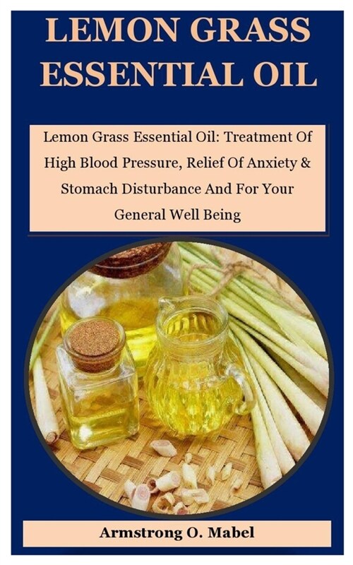 Lemon Grass Essential Oil: Lemon Grass Essential Oil: Treatment Of High Blood Pressure, Relief Of Anxiety & Stomach Disturbance And For Your Gene (Paperback)