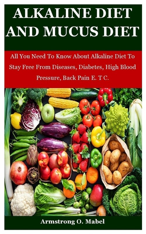 Alkaline Diet And Mucus Diet: All You Need To Know About Alkaline Diet To Stay Free From Diseases, Diabetes, High Blood Pressure, Back Pain E. T C. (Paperback)