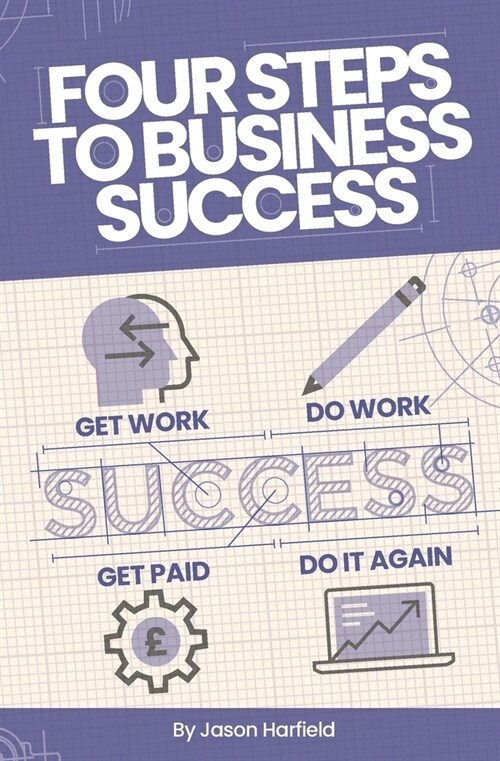 Four Steps to Business Success: Get work. Do work. Get paid. Do it again. (Paperback)