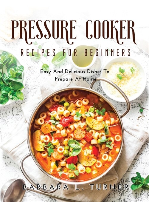 Pressure Cooker Recipes for Beginners: Easy And Delicious Dishes To Prepare At Home (Hardcover)