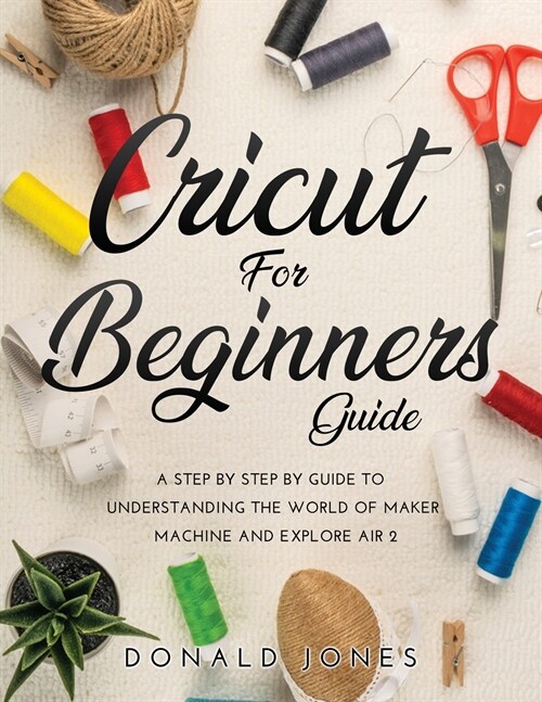 Cricut for Beginners Guide: A Step by Step by Guide to Understanding the World of Maker Machine and Explore Air 2 (Paperback)