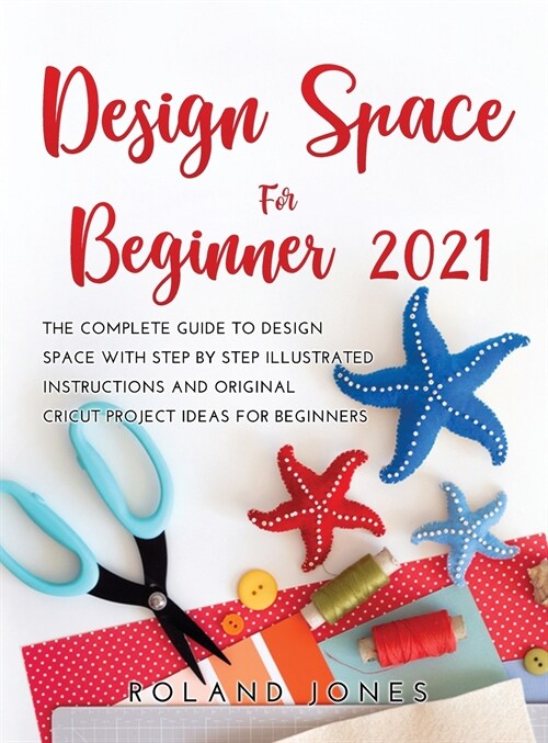 Design Space for Beginners 2021: The Complete Guide to Design Space with Step by Step Illustrated Instructions and Original Cricut Project Ideas for B (Hardcover)
