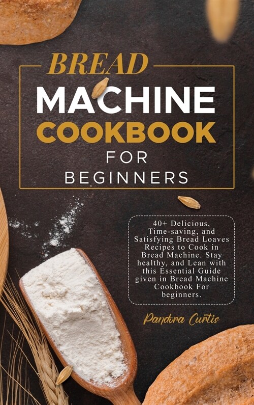 Bread Machine CookBook For Beginners: 40+ Delicious, Time-saving, and Satisfying Bread Loaves Recipes to Cook in Bread Machine. Stay healthy, and Lean (Hardcover)