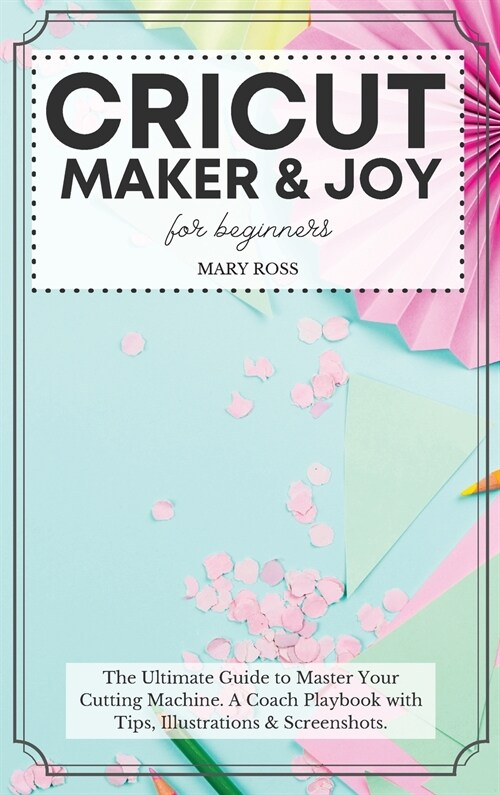 Cricut Maker And Joy For Beginners: The Ultimate Guide to Master Your Cutting Machine, Design Space, and Craft Out Creative Project Ideas. A Coach Pla (Hardcover)