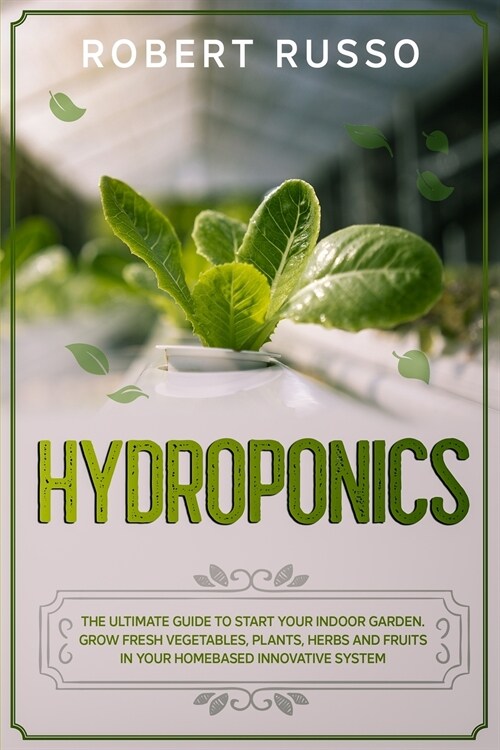 Hydroponics: The Ultimate Guide to Start Your Indoor Garden. Grow Fresh Vegetables, Plants, Herbs and Fruits in your Homebased Inno (Paperback)