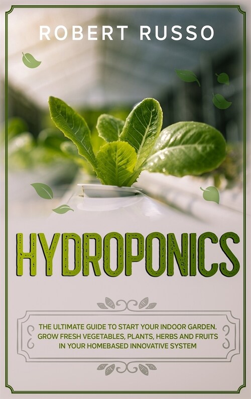 Hydroponics: The Ultimate Guide to Start Your Indoor Garden. Grow Fresh Vegetables, Plants, Herbs and Fruits in your Homebased Inno (Hardcover)