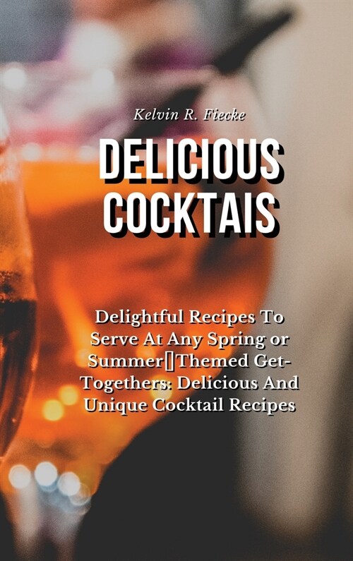 Delicious Cocktails: Delightful Recipes To Serve At Any Spring or Summer Themed Get-Togethers: Delicious And Unique Cocktail Recipes (Hardcover)