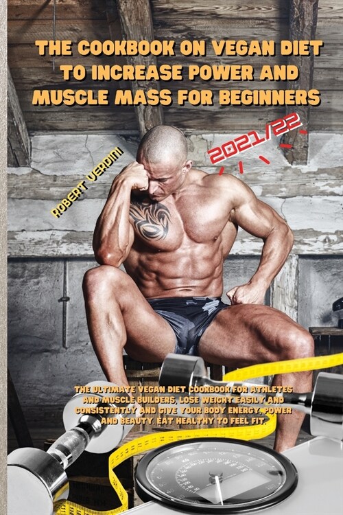 The Cookbook on Vegan Diet to Increase Power and Muscle Mass for Beginners 2021/22: The ultimate vegan diet cookbook for athletes and muscle builders, (Paperback)