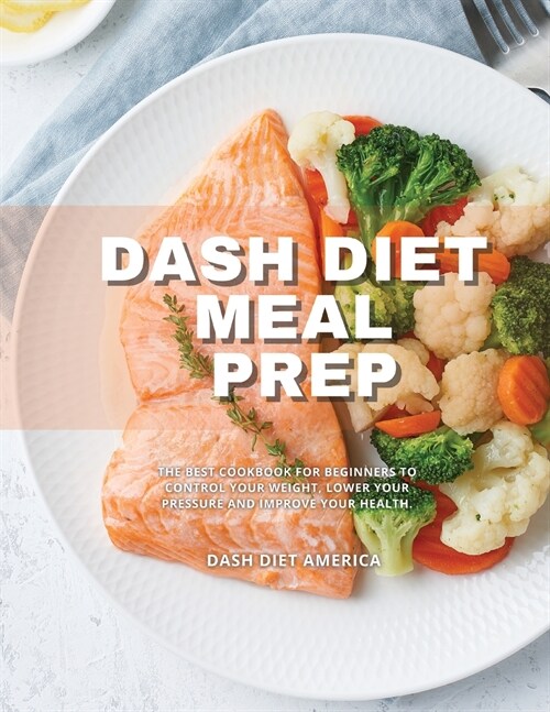 Dash Diet Meal Prep: The Best Cookbook for Beginners to Control Your Weight, Lower Your Pressure and Improve Your Health. (Paperback)