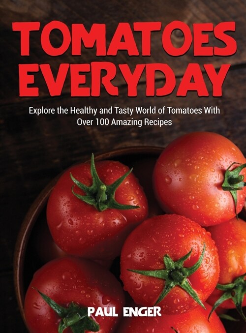 Tomatoes Everyday: Explore the Healthy and Tasty World of Tomatoes With Over 100 Amazing Recipes (Hardcover)