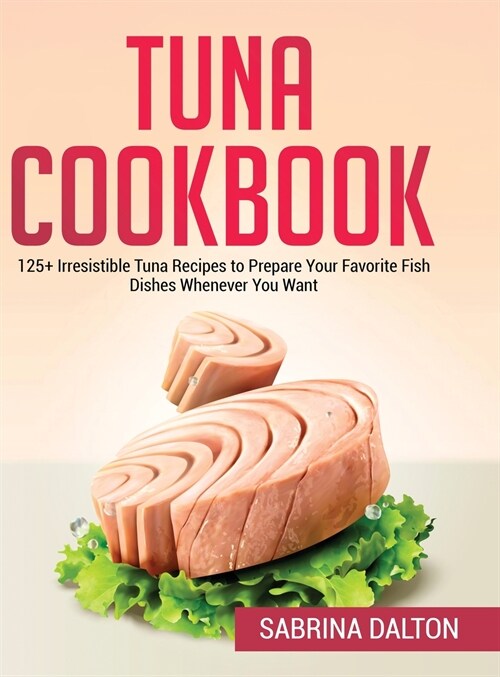 Tuna Cookbook: 125+ Irresistible Tuna Recipes to Prepare Your Favorite Fish Dishes Whenever You Want (Hardcover)