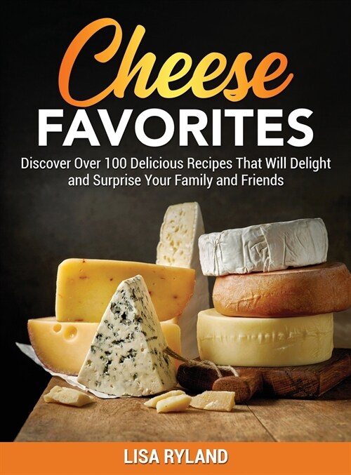 Cheese Favorites: Discover Over 100 Delicious Recipes That Will Delight and Surprise Your Family and Friends (Hardcover)