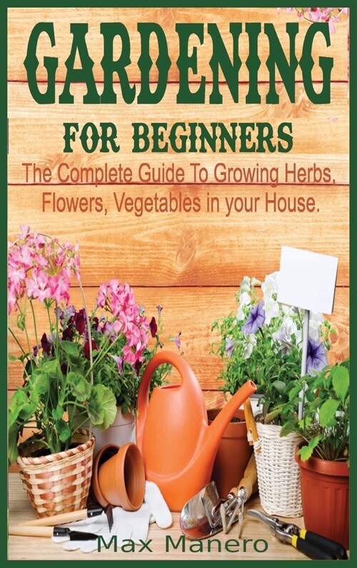 Gardening for Beginners: The Complete Guide To Growing Herbs, Flowers, Vegetables in your House (Hardcover)